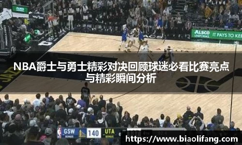 NBA爵士与勇士精彩对决回顾球迷必看比赛亮点与精彩瞬间分析
