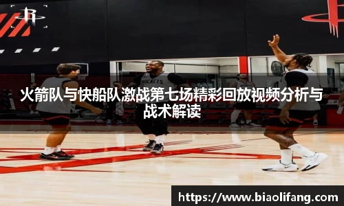 火箭队与快船队激战第七场精彩回放视频分析与战术解读