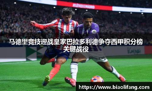 马德里竞技迎战皇家巴拉多利德争夺西甲积分榜关键战役
