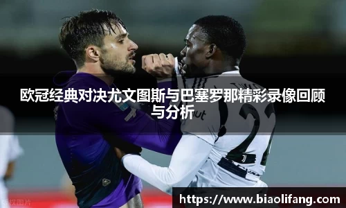 欧冠经典对决尤文图斯与巴塞罗那精彩录像回顾与分析