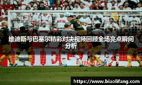 维迪斯与巴塞尔精彩对决视频回顾全场亮点瞬间分析