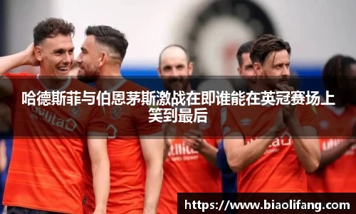 哈德斯菲与伯恩茅斯激战在即谁能在英冠赛场上笑到最后