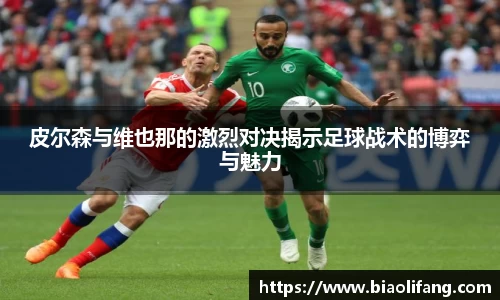 皮尔森与维也那的激烈对决揭示足球战术的博弈与魅力