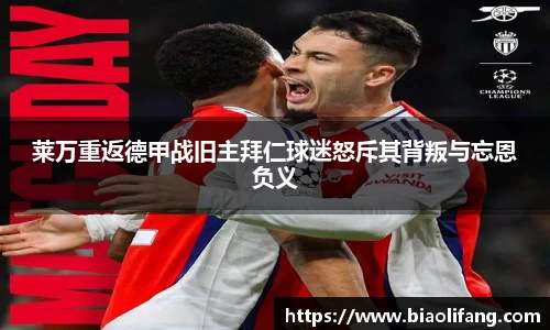 莱万重返德甲战旧主拜仁球迷怒斥其背叛与忘恩负义