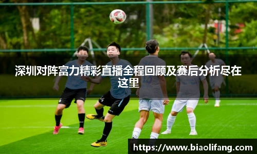 深圳对阵富力精彩直播全程回顾及赛后分析尽在这里