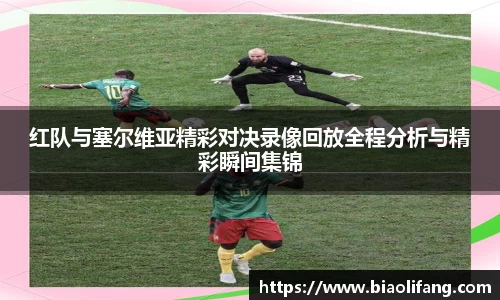 红队与塞尔维亚精彩对决录像回放全程分析与精彩瞬间集锦