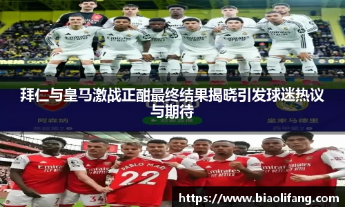 拜仁与皇马激战正酣最终结果揭晓引发球迷热议与期待
