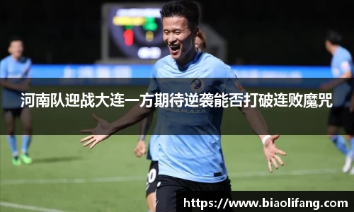 河南队迎战大连一方期待逆袭能否打破连败魔咒