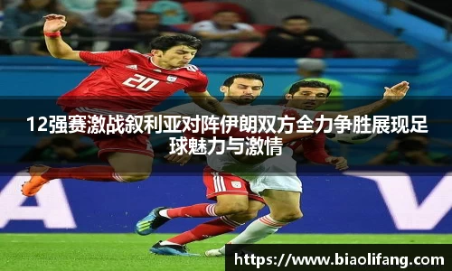 12强赛激战叙利亚对阵伊朗双方全力争胜展现足球魅力与激情