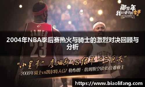 2004年NBA季后赛热火与骑士的激烈对决回顾与分析