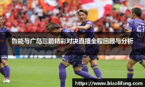 鲁能与广岛三箭精彩对决直播全程回顾与分析