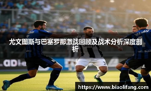 尤文图斯与巴塞罗那激战回顾及战术分析深度剖析
