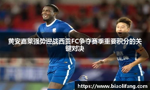 黄安嘉莱强势迎战西贡FC争夺赛季重要积分的关键对决
