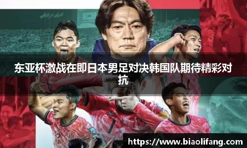 东亚杯激战在即日本男足对决韩国队期待精彩对抗