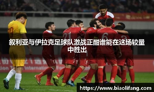 叙利亚与伊拉克足球队激战正酣谁能在这场较量中胜出