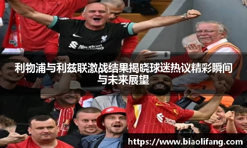 利物浦与利兹联激战结果揭晓球迷热议精彩瞬间与未来展望