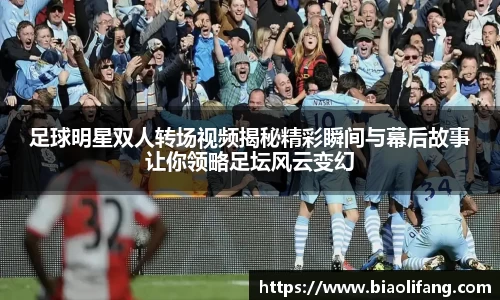 足球明星双人转场视频揭秘精彩瞬间与幕后故事让你领略足坛风云变幻