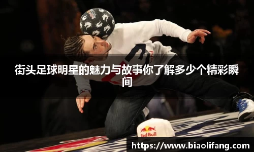 街头足球明星的魅力与故事你了解多少个精彩瞬间