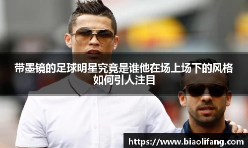 带墨镜的足球明星究竟是谁他在场上场下的风格如何引人注目