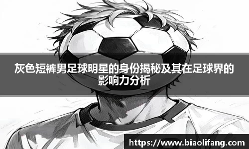灰色短裤男足球明星的身份揭秘及其在足球界的影响力分析