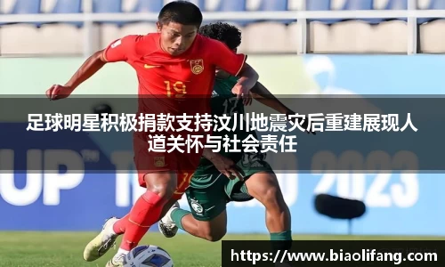 足球明星积极捐款支持汶川地震灾后重建展现人道关怀与社会责任