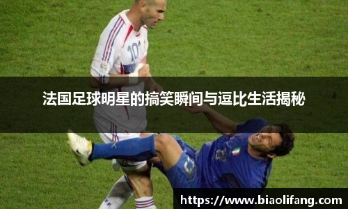 法国足球明星的搞笑瞬间与逗比生活揭秘