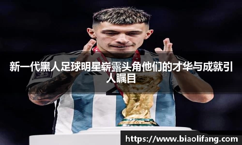 新一代黑人足球明星崭露头角他们的才华与成就引人瞩目