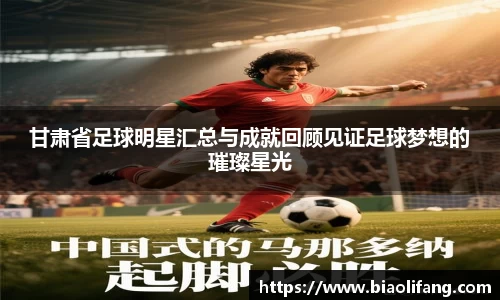 甘肃省足球明星汇总与成就回顾见证足球梦想的璀璨星光