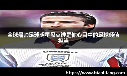 全球最帅足球明星盘点谁是你心目中的足球颜值担当