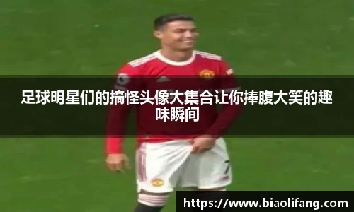 足球明星们的搞怪头像大集合让你捧腹大笑的趣味瞬间